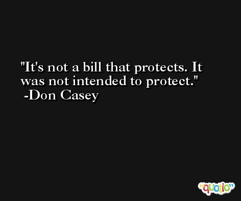 It's not a bill that protects. It was not intended to protect. -Don Casey