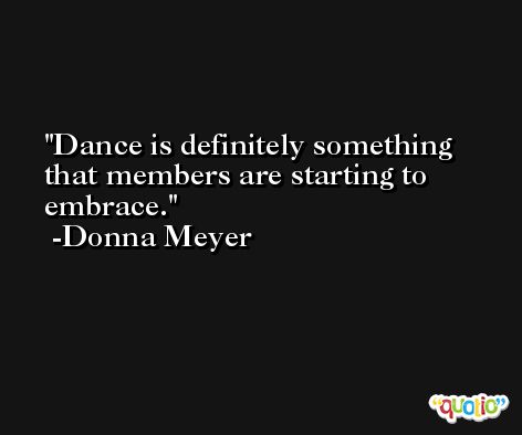 Dance is definitely something that members are starting to embrace. -Donna Meyer