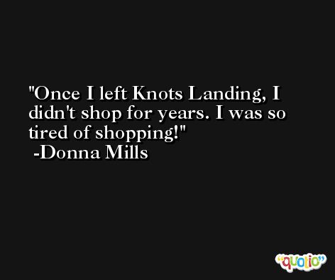 Once I left Knots Landing, I didn't shop for years. I was so tired of shopping! -Donna Mills