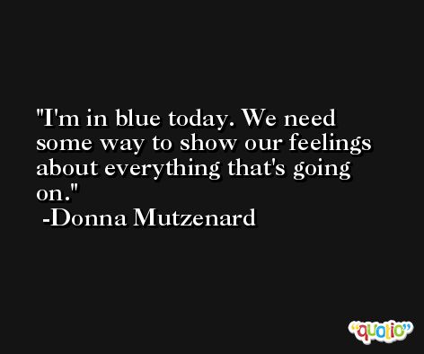I'm in blue today. We need some way to show our feelings about everything that's going on. -Donna Mutzenard