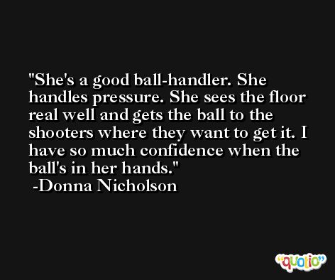 She's a good ball-handler. She handles pressure. She sees the floor real well and gets the ball to the shooters where they want to get it. I have so much confidence when the ball's in her hands. -Donna Nicholson