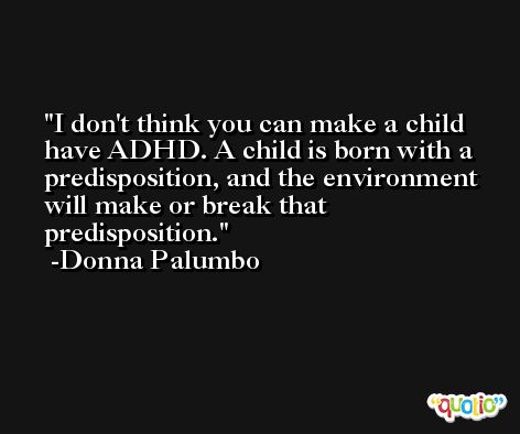 I don't think you can make a child have ADHD. A child is born with a predisposition, and the environment will make or break that predisposition. -Donna Palumbo