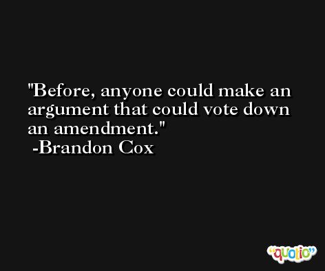 Before, anyone could make an argument that could vote down an amendment. -Brandon Cox