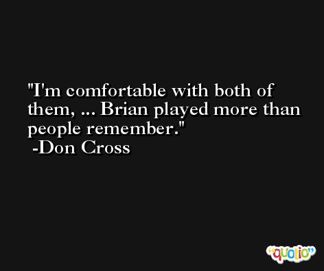 I'm comfortable with both of them, ... Brian played more than people remember. -Don Cross