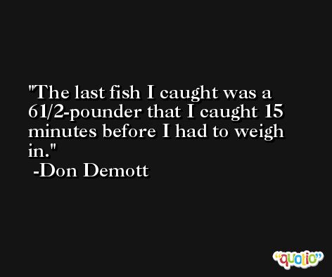 The last fish I caught was a 61/2-pounder that I caught 15 minutes before I had to weigh in. -Don Demott