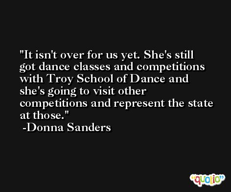 It isn't over for us yet. She's still got dance classes and competitions with Troy School of Dance and she's going to visit other competitions and represent the state at those. -Donna Sanders