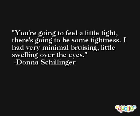 You're going to feel a little tight, there's going to be some tightness. I had very minimal bruising, little swelling over the eyes. -Donna Schillinger