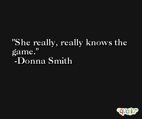 She really, really knows the game. -Donna Smith