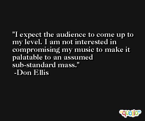 I expect the audience to come up to my level. I am not interested in compromising my music to make it palatable to an assumed sub-standard mass. -Don Ellis