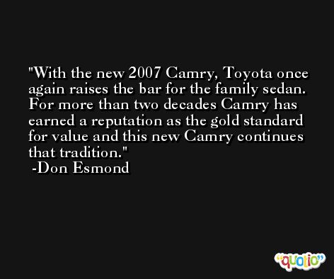 With the new 2007 Camry, Toyota once again raises the bar for the family sedan. For more than two decades Camry has earned a reputation as the gold standard for value and this new Camry continues that tradition. -Don Esmond
