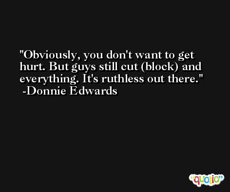 Obviously, you don't want to get hurt. But guys still cut (block) and everything. It's ruthless out there. -Donnie Edwards