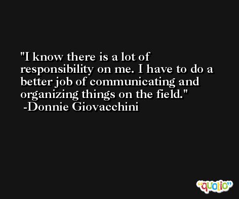I know there is a lot of responsibility on me. I have to do a better job of communicating and organizing things on the field. -Donnie Giovacchini