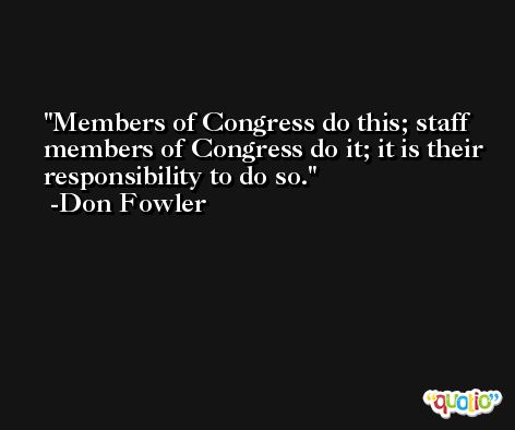 Members of Congress do this; staff members of Congress do it; it is their responsibility to do so. -Don Fowler