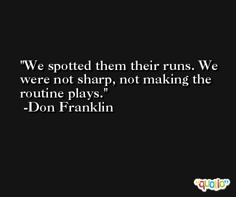 We spotted them their runs. We were not sharp, not making the routine plays. -Don Franklin