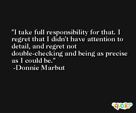 I take full responsibility for that. I regret that I didn't have attention to detail, and regret not double-checking and being as precise as I could be. -Donnie Marbut