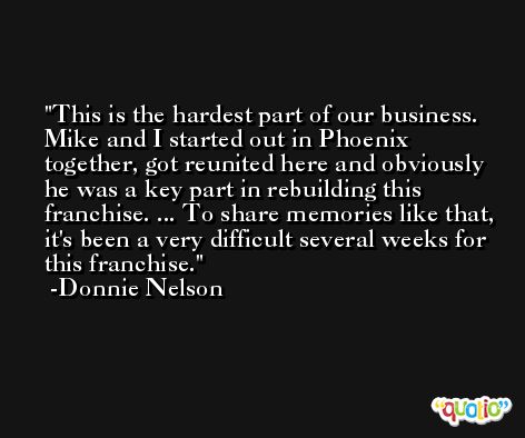 This is the hardest part of our business. Mike and I started out in Phoenix together, got reunited here and obviously he was a key part in rebuilding this franchise. ... To share memories like that, it's been a very difficult several weeks for this franchise. -Donnie Nelson