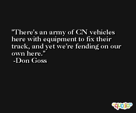 There's an army of CN vehicles here with equipment to fix their track, and yet we're fending on our own here. -Don Goss