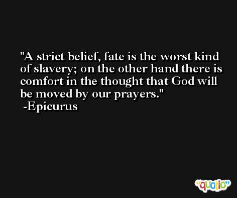 A strict belief, fate is the worst kind of slavery; on the other hand there is comfort in the thought that God will be moved by our prayers. -Epicurus