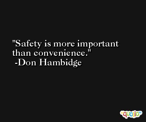 Safety is more important than convenience. -Don Hambidge