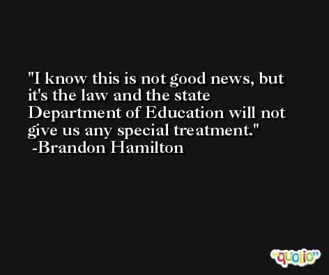 I know this is not good news, but it's the law and the state Department of Education will not give us any special treatment. -Brandon Hamilton