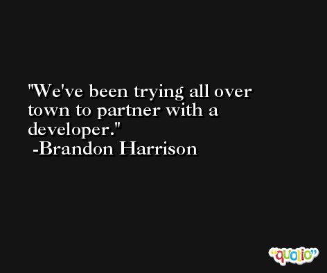 We've been trying all over town to partner with a developer. -Brandon Harrison