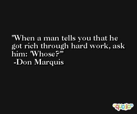 When a man tells you that he got rich through hard work, ask him: 'Whose?' -Don Marquis