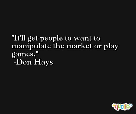 It'll get people to want to manipulate the market or play games. -Don Hays