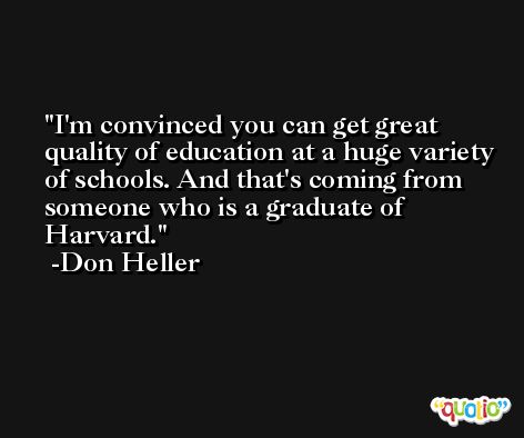 I'm convinced you can get great quality of education at a huge variety of schools. And that's coming from someone who is a graduate of Harvard. -Don Heller