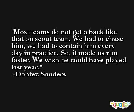 Most teams do not get a back like that on scout team. We had to chase him, we had to contain him every day in practice. So, it made us run faster. We wish he could have played last year. -Dontez Sanders