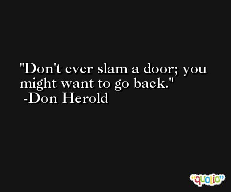 Don't ever slam a door; you might want to go back. -Don Herold