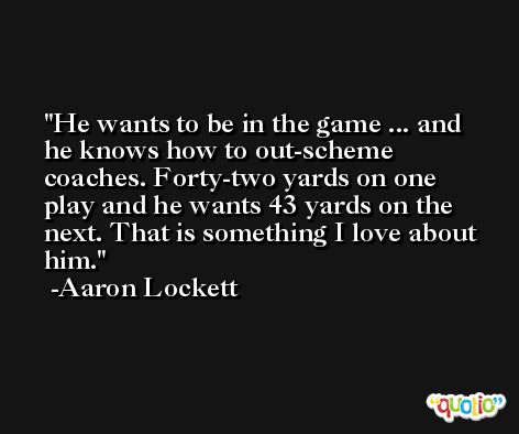He wants to be in the game ... and he knows how to out-scheme coaches. Forty-two yards on one play and he wants 43 yards on the next. That is something I love about him. -Aaron Lockett