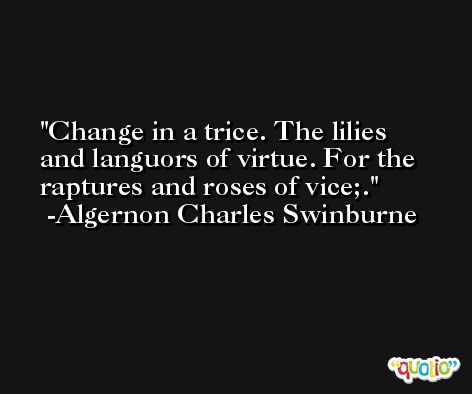 Change in a trice. The lilies and languors of virtue. For the raptures and roses of vice;. -Algernon Charles Swinburne