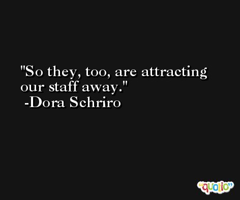 So they, too, are attracting our staff away. -Dora Schriro