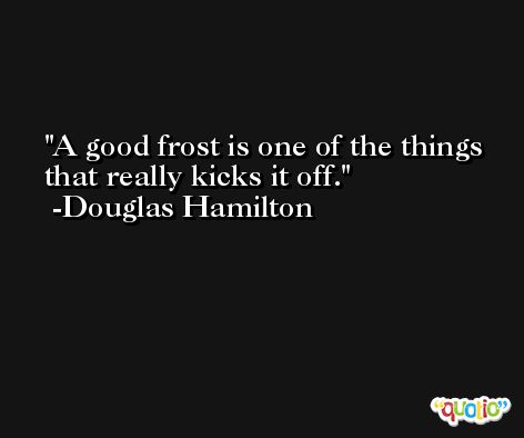 A good frost is one of the things that really kicks it off. -Douglas Hamilton