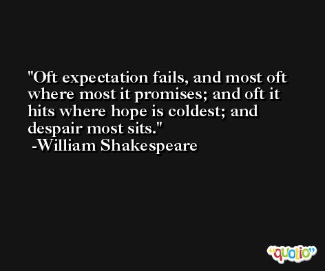 Oft expectation fails, and most oft where most it promises; and oft it hits where hope is coldest; and despair most sits. -William Shakespeare