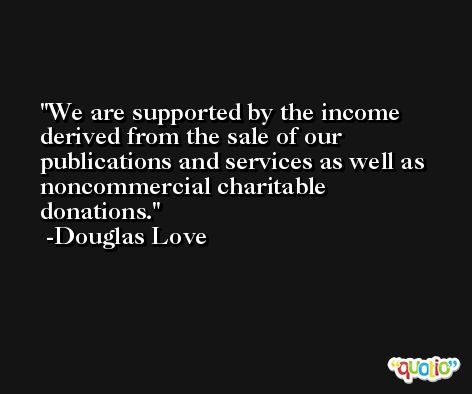 We are supported by the income derived from the sale of our publications and services as well as noncommercial charitable donations. -Douglas Love