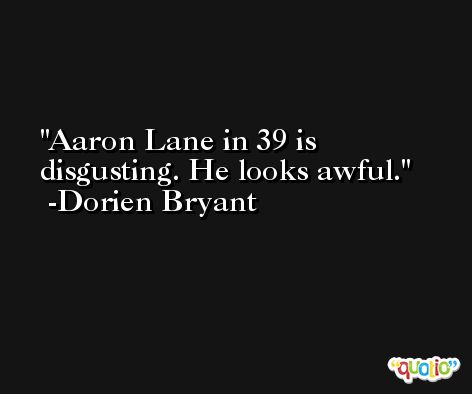 Aaron Lane in 39 is disgusting. He looks awful. -Dorien Bryant