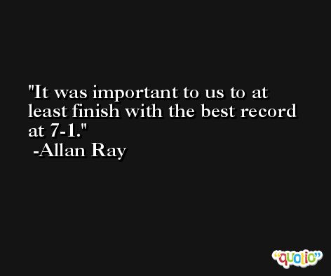 It was important to us to at least finish with the best record at 7-1. -Allan Ray