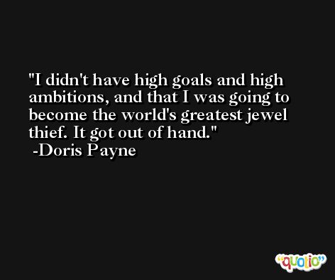 I didn't have high goals and high ambitions, and that I was going to become the world's greatest jewel thief. It got out of hand. -Doris Payne