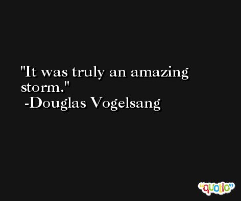 It was truly an amazing storm. -Douglas Vogelsang