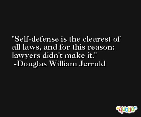 Self-defense is the clearest of all laws, and for this reason: lawyers didn't make it. -Douglas William Jerrold