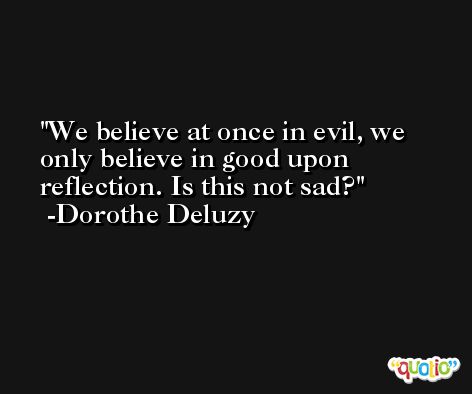 We believe at once in evil, we only believe in good upon reflection. Is this not sad? -Dorothe Deluzy