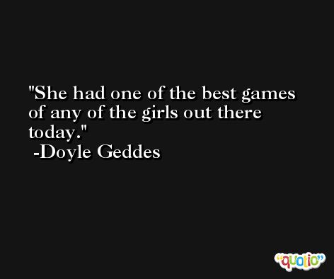 She had one of the best games of any of the girls out there today. -Doyle Geddes