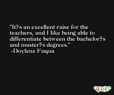 It?s an excellent raise for the teachers, and I like being able to differentiate between the bachelor?s and master?s degrees. -Doylene Fuqua