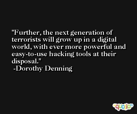 Further, the next generation of terrorists will grow up in a digital world, with ever more powerful and easy-to-use hacking tools at their disposal. -Dorothy Denning