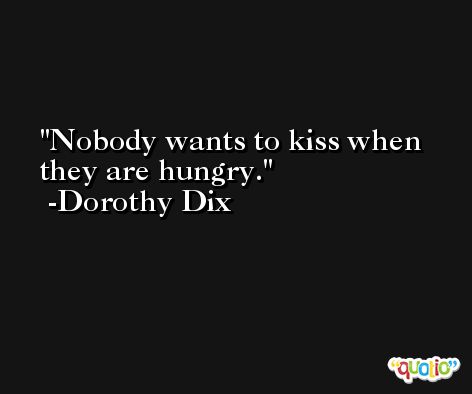 Nobody wants to kiss when they are hungry. -Dorothy Dix