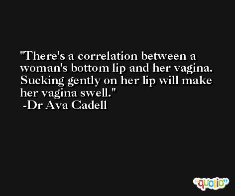 There's a correlation between a woman's bottom lip and her vagina. Sucking gently on her lip will make her vagina swell. -Dr Ava Cadell