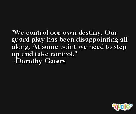 We control our own destiny. Our guard play has been disappointing all along. At some point we need to step up and take control. -Dorothy Gaters