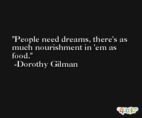 People need dreams, there's as much nourishment in 'em as food. -Dorothy Gilman