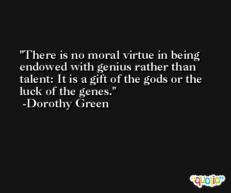 There is no moral virtue in being endowed with genius rather than talent: It is a gift of the gods or the luck of the genes. -Dorothy Green